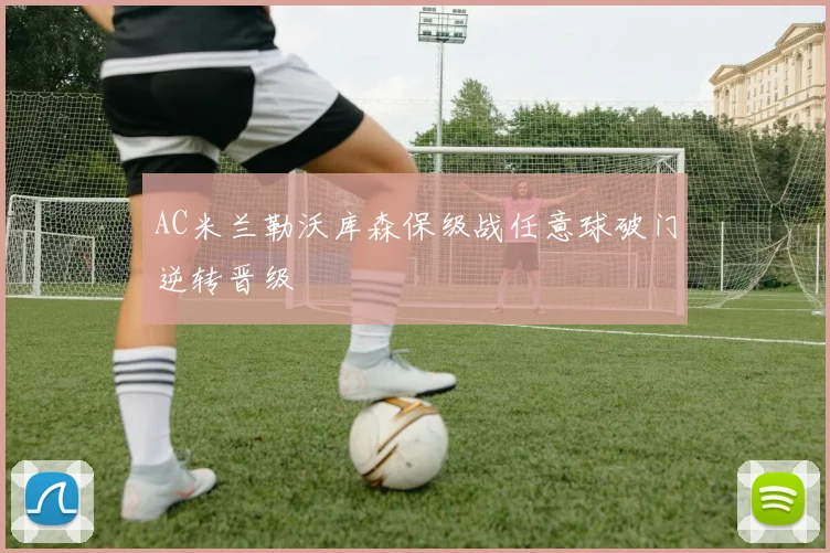 AC米兰勒沃库森保级战任意球破门逆转晋级