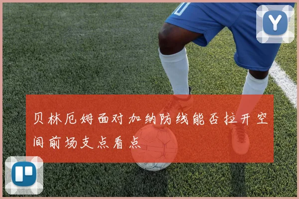 贝林厄姆面对加纳防线能否拉开空间前场支点看点