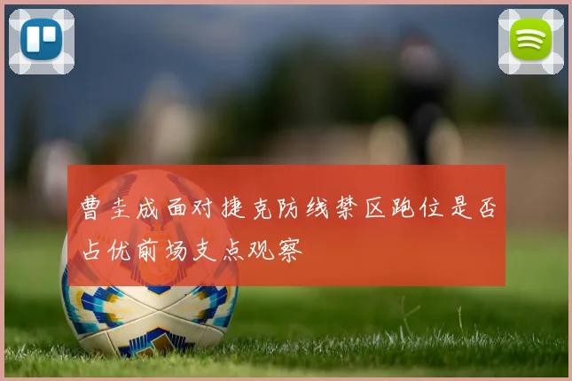 曹圭成面对捷克防线禁区跑位是否占优前场支点观察
